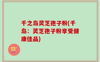 千之岛灵芝孢子粉(千岛：灵芝孢子粉享受健康佳品)