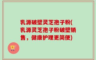 乳源破壁灵芝孢子粉(乳源灵芝孢子粉破壁销售，健康护理更简便)