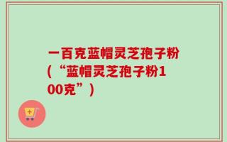 一百克蓝帽灵芝孢子粉(“蓝帽灵芝孢子粉100克”)