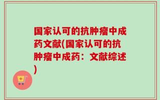 国家认可的抗肿瘤中成药文献(国家认可的抗肿瘤中成药：文献综述)