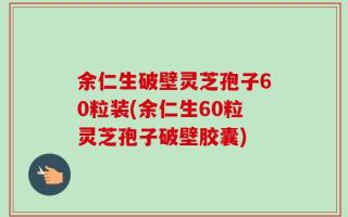 余仁生破壁灵芝孢子60粒装(余仁生60粒灵芝孢子破壁胶囊)