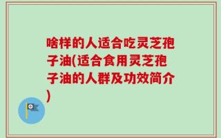 啥样的人适合吃灵芝孢子油(适合食用灵芝孢子油的人群及功效简介)