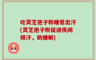 吃灵芝孢子粉睡觉出汗(灵芝孢子粉促进夜间排汗，助睡眠)