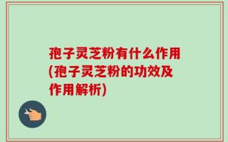 孢子灵芝粉有什么作用(孢子灵芝粉的功效及作用解析)
