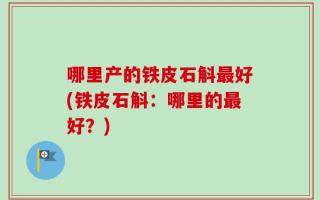 哪里产的铁皮石斛最好(铁皮石斛：哪里的最好？)