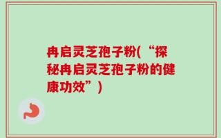 冉启灵芝孢子粉(“探秘冉启灵芝孢子粉的健康功效”)