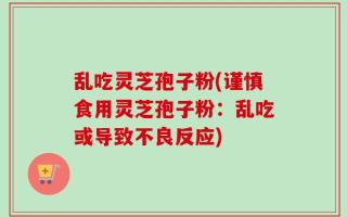 乱吃灵芝孢子粉(谨慎食用灵芝孢子粉：乱吃或导致不良反应)