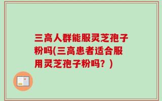 三高人群能服灵芝孢子粉吗(三高患者适合服用灵芝孢子粉吗？)
