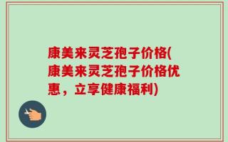 康美来灵芝孢子价格(康美来灵芝孢子价格优惠，立享健康福利)