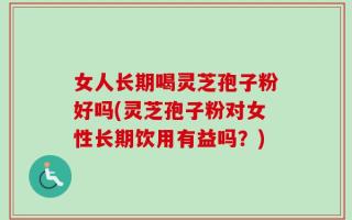 女人长期喝灵芝孢子粉好吗(灵芝孢子粉对女性长期饮用有益吗？)