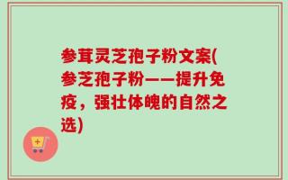 参茸灵芝孢子粉文案(参芝孢子粉——提升免疫，强壮体魄的自然之选)