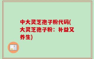 中大灵芝孢子粉代码(大灵芝孢子粉：补益又养生)