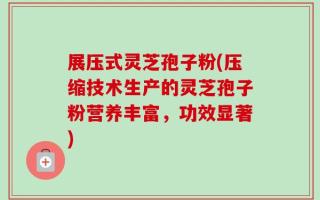 展压式灵芝孢子粉(压缩技术生产的灵芝孢子粉营养丰富，功效显著)