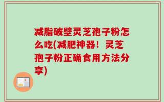 减脂破壁灵芝孢子粉怎么吃(减肥神器！灵芝孢子粉正确食用方法分享)