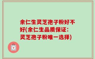余仁生灵芝孢子粉好不好(余仁生品质保证：灵芝孢子粉唯一选择)