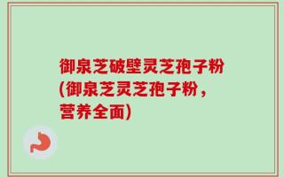 御泉芝破壁灵芝孢子粉(御泉芝灵芝孢子粉，营养全面)