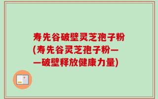 寿先谷破壁灵芝孢子粉(寿先谷灵芝孢子粉——破壁释放健康力量)
