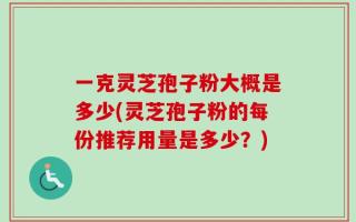 一克灵芝孢子粉大概是多少(灵芝孢子粉的每份推荐用量是多少？)