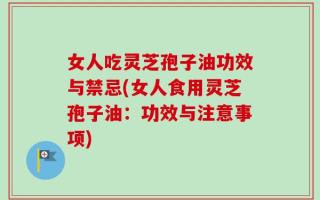 女人吃灵芝孢子油功效与禁忌(女人食用灵芝孢子油：功效与注意事项)