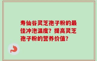 寿仙谷灵芝孢子粉的最佳冲泡温度？提高灵芝孢子粉的营养价值？