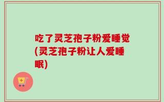吃了灵芝孢子粉爱睡觉(灵芝孢子粉让人爱睡眠)