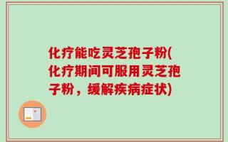 化疗能吃灵芝孢子粉(化疗期间可服用灵芝孢子粉，缓解疾病症状)