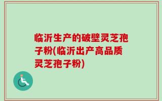 临沂生产的破壁灵芝孢子粉(临沂出产高品质灵芝孢子粉)