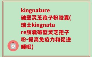 kingnature破壁灵芝孢子粉胶囊(瑞士kingnature胶囊破壁灵芝孢子粉-提高免疫力和促进睡眠)