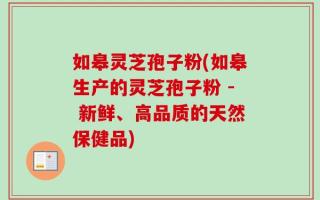 如皋灵芝孢子粉(如皋生产的灵芝孢子粉 - 新鲜、高品质的天然保健品)