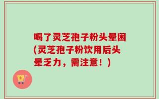 喝了灵芝孢子粉头晕困(灵芝孢子粉饮用后头晕乏力，需注意！)