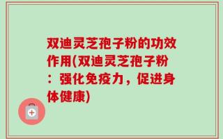 双迪灵芝孢子粉的功效作用(双迪灵芝孢子粉：强化免疫力，促进身体健康)