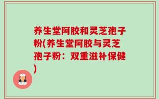 养生堂阿胶和灵芝孢子粉(养生堂阿胶与灵芝孢子粉：双重滋补保健)