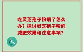 吃灵芝孢子粉瘦了怎么办？探讨灵芝孢子粉的减肥效果和注意事项？