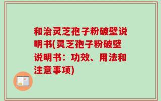 和治灵芝孢子粉破壁说明书(灵芝孢子粉破壁说明书：功效、用法和注意事项)