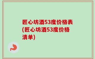 匠心坊酒53度价格表(匠心坊酒53度价格清单)