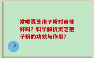 常喝灵芝孢子粉对身体好吗？科学解析灵芝孢子粉的功效与作用？