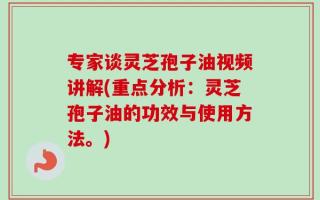专家谈灵芝孢子油视频讲解(重点分析：灵芝孢子油的功效与使用方法。)