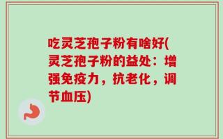 吃灵芝孢子粉有啥好(灵芝孢子粉的益处：增强免疫力，抗老化，调节血压)