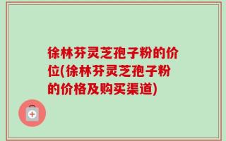 徐林芬灵芝孢子粉的价位(徐林芬灵芝孢子粉的价格及购买渠道)