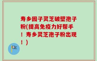 寿乡园子灵芝破壁孢子粉(提高免疫力好帮手！寿乡灵芝孢子粉出现！)