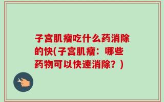 子宫肌瘤吃什么药消除的快(子宫肌瘤：哪些药物可以快速消除？)