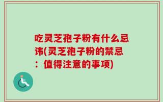 吃灵芝孢子粉有什么忌讳(灵芝孢子粉的禁忌：值得注意的事项)