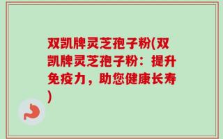 双凯牌灵芝孢子粉(双凯牌灵芝孢子粉：提升免疫力，助您健康长寿)