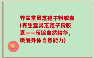 养生堂灵芝孢子粉胶囊(养生堂灵芝孢子粉胶囊——压缩自然精华，唤醒身体自愈能力)