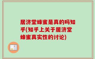居济堂蜂蜜是真的吗知乎(知乎上关于居济堂蜂蜜真实性的讨论)