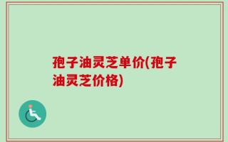 孢子油灵芝单价(孢子油灵芝价格)