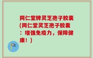同仁堂牌灵芝孢子胶囊(同仁堂灵芝孢子胶囊：增强免疫力，保障健康！)