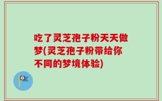 吃了灵芝孢子粉天天做梦(灵芝孢子粉带给你不同的梦境体验)