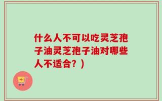 什么人不可以吃灵芝孢子油灵芝孢子油对哪些人不适合？)
