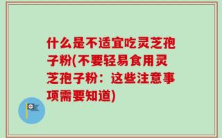 什么是不适宜吃灵芝孢子粉(不要轻易食用灵芝孢子粉：这些注意事项需要知道)